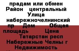 прадам или обмен › Район ­ центральный › Улица ­ набережночелнинский пр. › Дом ­ 2 › Общая площадь ­ 12 › Цена ­ 490 000 - Татарстан респ., Набережные Челны г. Недвижимость » Квартиры продажа   . Татарстан респ.,Набережные Челны г.
